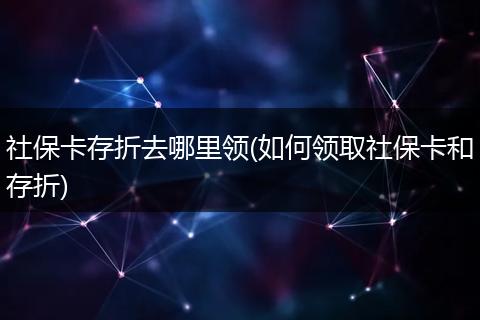 社保卡存折去哪里领(如何领取社保卡和存折)