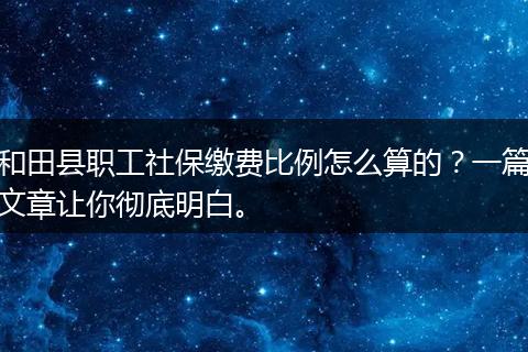 和田县职工社保缴费比例怎么算的？一篇文章让你彻底明白。