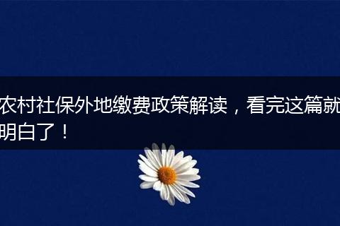 农村社保外地缴费政策解读，看完这篇就明白了！