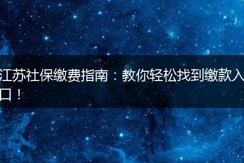 江苏社保缴费指南：教你轻松找到缴款入口！