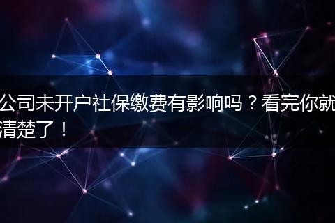 公司未开户社保缴费有影响吗？看完你就清楚了！