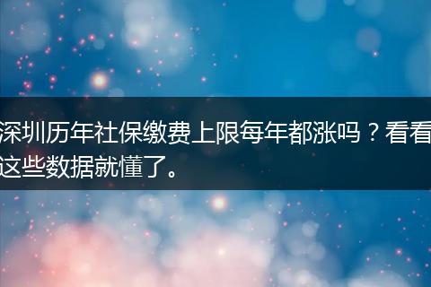 深圳历年社保缴费上限每年都涨吗？看看这些数据就懂了。
