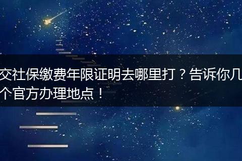 交社保缴费年限证明去哪里打？告诉你几个官方办理地点！