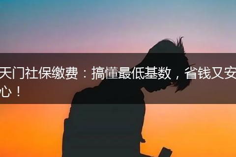天门社保缴费：搞懂最低基数，省钱又安心！