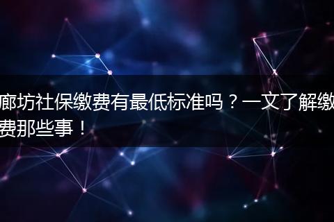 廊坊社保缴费有最低标准吗？一文了解缴费那些事！