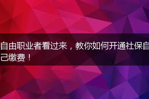 自由职业者看过来，教你如何开通社保自己缴费！