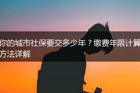 你的城市社保要交多少年？缴费年限计算方法详解