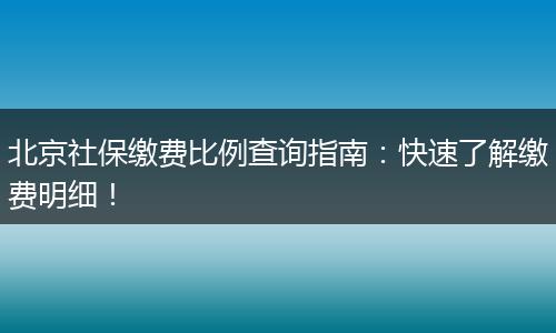 北京社保缴费比例查询指南：快速了解缴费明细！