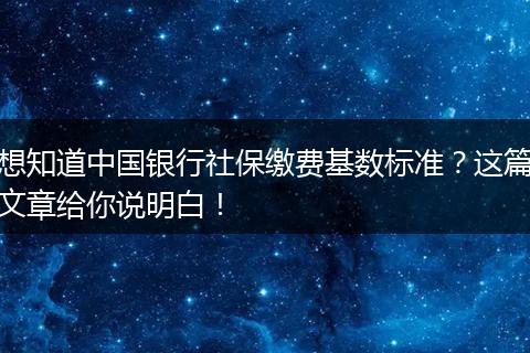 想知道中国银行社保缴费基数标准？这篇文章给你说明白！