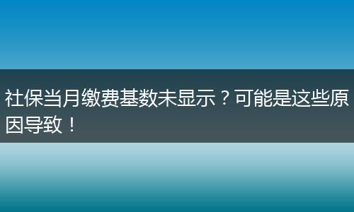 社保当月缴费基数未显示？可能是这些原因导致！