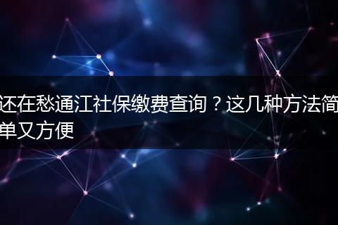 还在愁通江社保缴费查询？这几种方法简单又方便