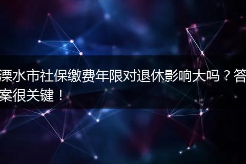 溧水市社保缴费年限对退休影响大吗?答案很关键!