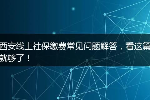 西安线上社保缴费常见问题解答，看这篇就够了！