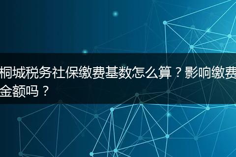 桐城税务社保缴费基数怎么算?影响缴费金额吗?