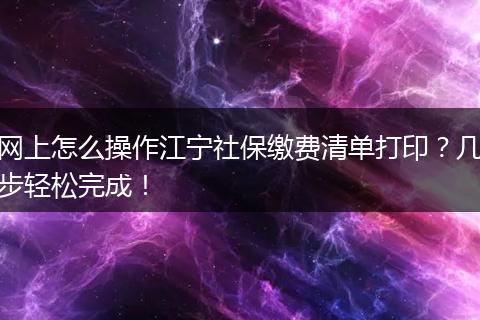 网上怎么操作江宁社保缴费清单打印？几步轻松完成！