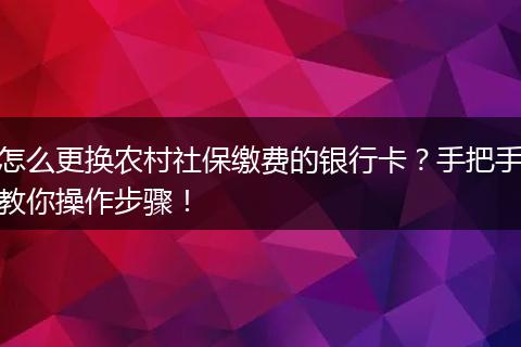 怎么更换农村社保缴费的银行卡?手把手教你操作步骤!