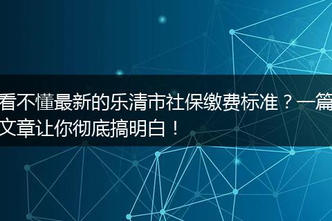 看不懂最新的乐清市社保缴费标准？一篇文章让你彻底搞明白！