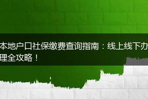 本地户口社保缴费查询指南：线上线下办理全攻略！