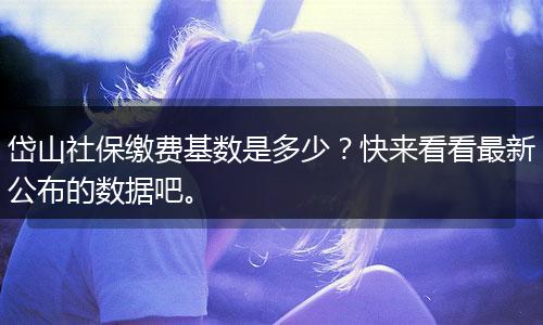 岱山社保缴费基数是多少？快来看看最新公布的数据吧。
