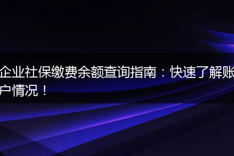 企业社保缴费余额查询指南：快速了解账户情况！