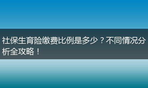 社保生育险缴费比例是多少？不同情况分析全攻略！