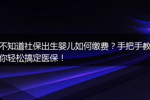 不知道社保出生婴儿如何缴费？手把手教你轻松搞定医保！