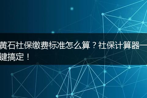 黄石社保缴费标准怎么算？社保计算器一键搞定！
