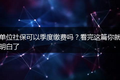 单位社保可以季度缴费吗？看完这篇你就明白了