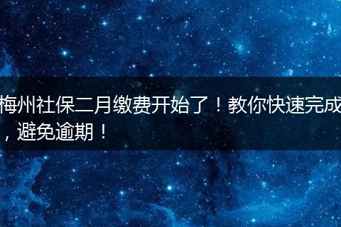 梅州社保二月缴费开始了！教你快速完成，避免逾期！