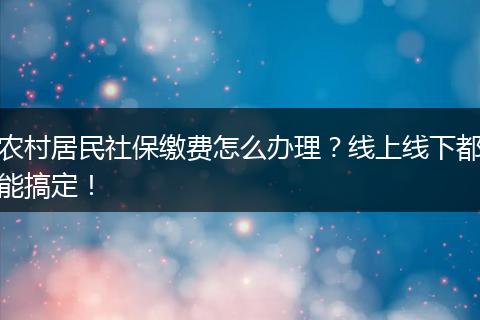 农村居民社保缴费怎么办理？线上线下都能搞定！