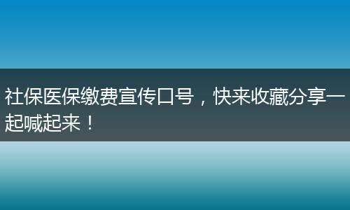 社保医保缴费宣传口号，快来收藏分享一起喊起来！