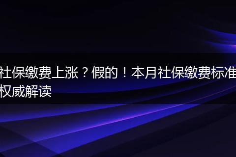 社保缴费上涨？假的！本月社保缴费标准权威解读