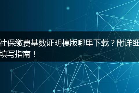 社保缴费基数证明模版哪里下载？附详细填写指南！