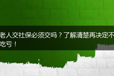 老人交社保必须交吗？了解清楚再决定不吃亏！