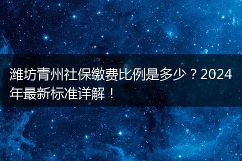 潍坊青州社保缴费比例是多少？2024年最新标准详解！