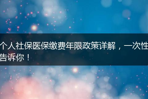 个人社保医保缴费年限政策详解，一次性告诉你！