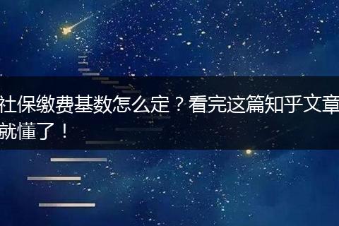 社保缴费基数怎么定？看完这篇知乎文章就懂了！