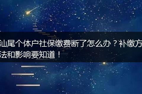 汕尾个体户社保缴费断了怎么办？补缴方法和影响要知道！