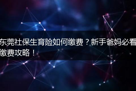 东莞社保生育险如何缴费？新手爸妈必看缴费攻略！