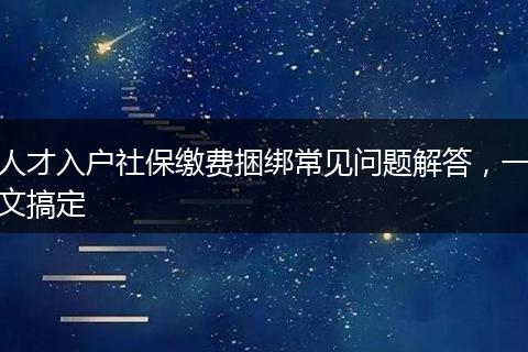 人才入户社保缴费捆绑常见问题解答，一文搞定