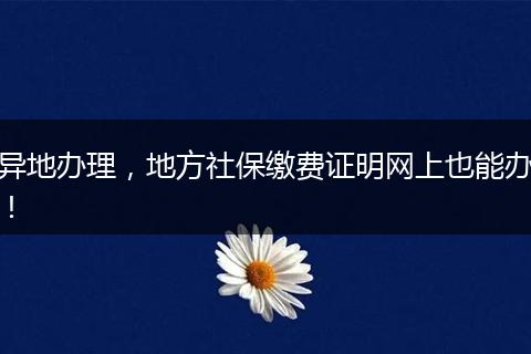 异地办理,地方社保缴费证明网上也能办!