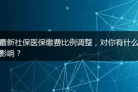最新社保医保缴费比例调整,对你有什么影响?