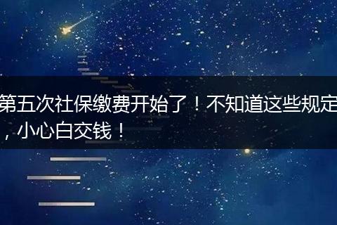 第五次社保缴费开始了！不知道这些规定，小心白交钱！