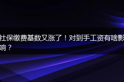 社保缴费基数又涨了！对到手工资有啥影响？