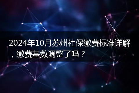 2024年10月苏州社保缴费标准详解，缴费基数调整了吗？