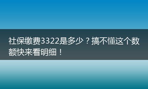 社保缴费3322是多少？搞不懂这个数额快来看明细！