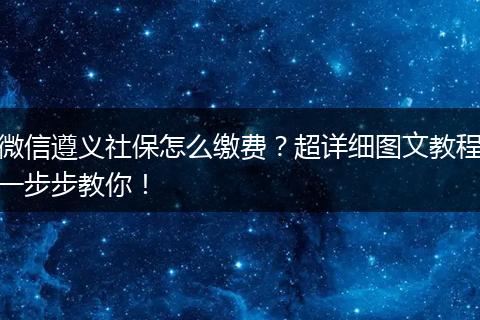 微信遵义社保怎么缴费?超详细图文教程一步步教你!