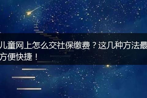 儿童网上怎么交社保缴费？这几种方法最方便快捷！