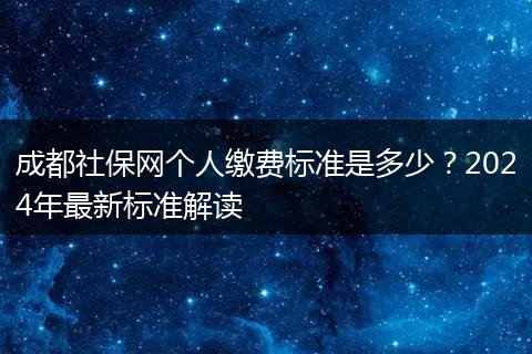 成都社保网个人缴费标准是多少？2024年最新标准解读