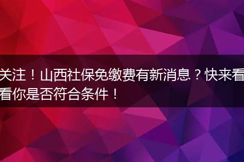 关注!山西社保免缴费有新消息?快来看看你是否符合条件!